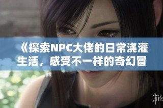 《探索NPC大佬的日常浇灌生活，感受不一样的奇幻冒险》