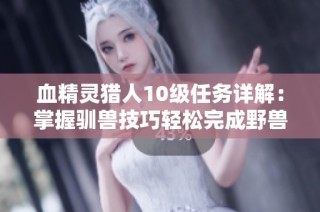 血精灵猎人10级任务详解：掌握驯兽技巧轻松完成野兽驯服挑战