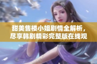 甜美售楼小姐剧情全解析，尽享韩剧精彩完整版在线观看体验