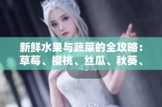 新鲜水果与蔬菜的全攻略：草莓、樱桃、丝瓜、秋葵、榴莲与黄瓜详解