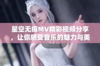 星空无痕MV精彩视频分享，让你感受音乐的魅力与美好