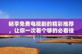 畅享免费电视剧的精彩推荐，让你一次看个够的必看佳作清单