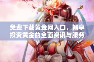 免费下载黄金网入口，畅享投资黄金的全面资讯与服务