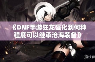 《DNF手游狂龙强化到何种程度可以继承沧海装备》