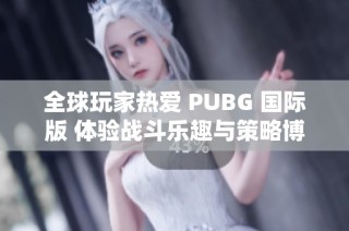 全球玩家热爱 PUBG 国际版 体验战斗乐趣与策略博弈