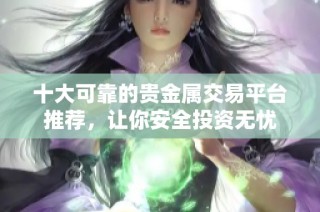 十大可靠的贵金属交易平台推荐，让你安全投资无忧