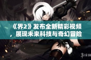 《界2》发布全新精彩视频，展现未来科技与奇幻冒险的完美结合
