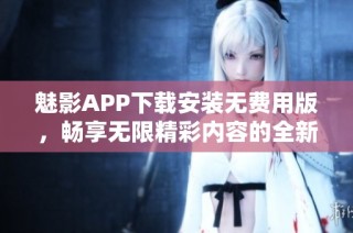 魅影APP下载安装无费用版，畅享无限精彩内容的全新体验