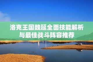 洛克王国魏延全面技能解析与最佳战斗阵容推荐