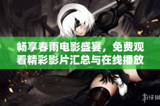 畅享春雨电影盛宴，免费观看精彩影片汇总与在线播放指南