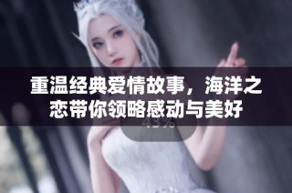 重温经典爱情故事，海洋之恋带你领略感动与美好