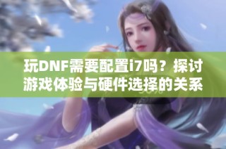 玩DNF需要配置i7吗？探讨游戏体验与硬件选择的关系