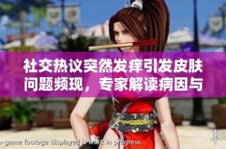 社交热议突然发痒引发皮肤问题频现，专家解读病因与应对措施