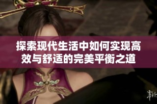 探索现代生活中如何实现高效与舒适的完美平衡之道