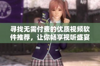 寻找无需付费的优质视频软件推荐，让你畅享视听盛宴
