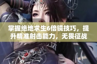 掌握绝地求生6倍镜技巧，提升精准射击能力，无畏征战获取胜利