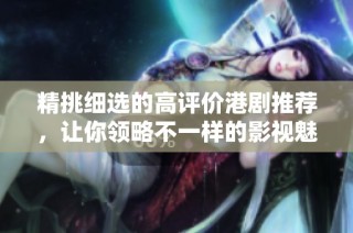 精挑细选的高评价港剧推荐，让你领略不一样的影视魅力
