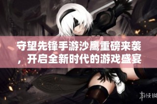 守望先锋手游沙鹰重磅来袭，开启全新时代的游戏盛宴