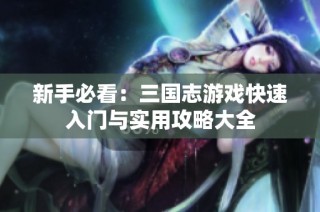 新手必看：三国志游戏快速入门与实用攻略大全
