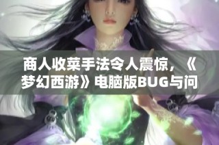 商人收菜手法令人震惊，《梦幻西游》电脑版BUG与问题深度解析