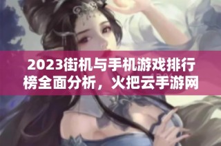 2023街机与手机游戏排行榜全面分析，火把云手游网助你快速选择游戏