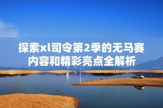 探索xl司令第2季的无马赛内容和精彩亮点全解析