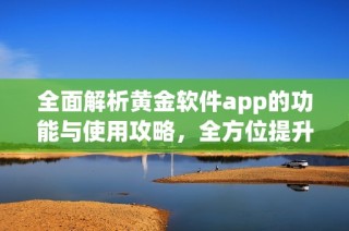 全面解析黄金软件app的功能与使用攻略，全方位提升你的投资体验