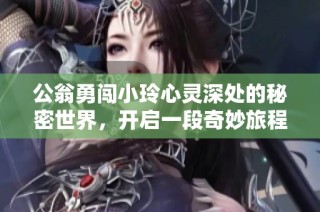公翁勇闯小玲心灵深处的秘密世界，开启一段奇妙旅程