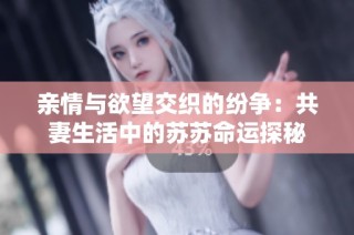亲情与欲望交织的纷争：共妻生活中的苏苏命运探秘