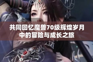 共同回忆魔兽70级辉煌岁月中的冒险与成长之旅