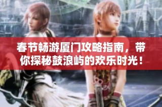 春节畅游厦门攻略指南，带你探秘鼓浪屿的欢乐时光！