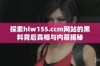 探索hlw155.ccm网站的黑料背后真相与内幕揭秘
