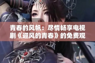 青春的风帆：尽情畅享电视剧《迎风的青春》的免费观看体验