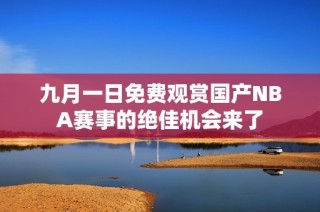 九月一日免费观赏国产NBA赛事的绝佳机会来了
