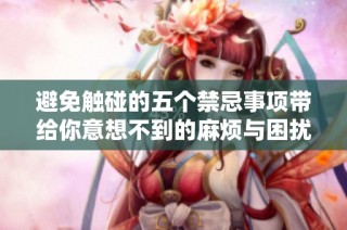 避免触碰的五个禁忌事项带给你意想不到的麻烦与困扰