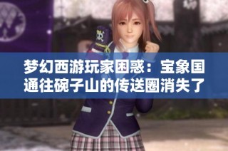 梦幻西游玩家困惑：宝象国通往碗子山的传送圈消失了怎么办