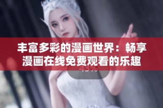 丰富多彩的漫画世界：畅享漫画在线免费观看的乐趣