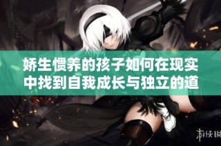娇生惯养的孩子如何在现实中找到自我成长与独立的道路