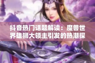抖音热门话题解读：魔兽世界雄狮大领主引发的热潮探秘