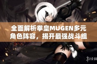 全面解析拳皇MUGEN多元角色阵容，揭开最强战斗组合的秘密