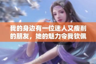 我的身边有一位迷人又瘦削的朋友，她的魅力令我钦佩不已