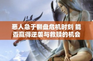 恶人急于翻盘危机时刻 能否赢得逆袭与救赎的机会