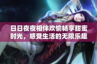 日日夜夜相伴欢愉畅享甜蜜时光，感受生活的无限乐趣