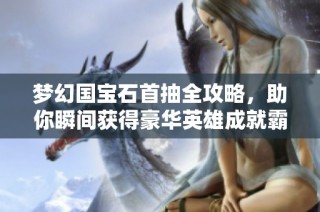 梦幻国宝石首抽全攻略，助你瞬间获得豪华英雄成就霸业之路