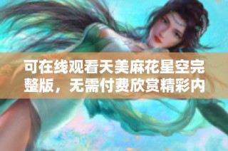 可在线观看天美麻花星空完整版，无需付费欣赏精彩内容