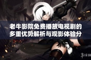 老牛影院免费播放电视剧的多重优势解析与观影体验分享