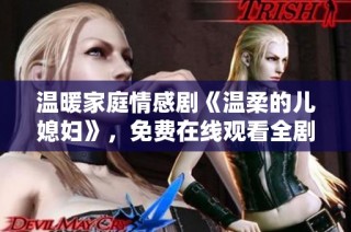 温暖家庭情感剧《温柔的儿媳妇》，免费在线观看全剧精彩内容