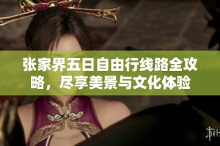 张家界五日自由行线路全攻略，尽享美景与文化体验