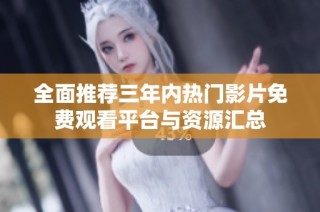 全面推荐三年内热门影片免费观看平台与资源汇总