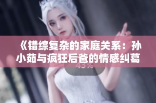 《错综复杂的家庭关系：孙小茹与疯狂后爸的情感纠葛》